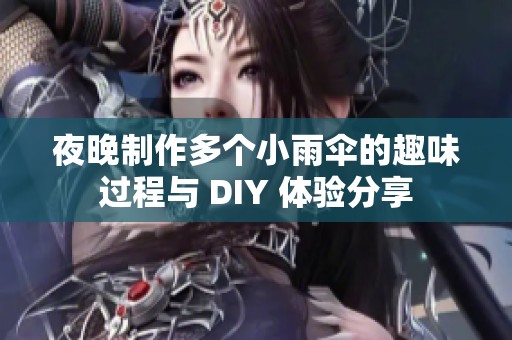 夜晚制作多个小雨伞的趣味过程与 DIY 体验分享