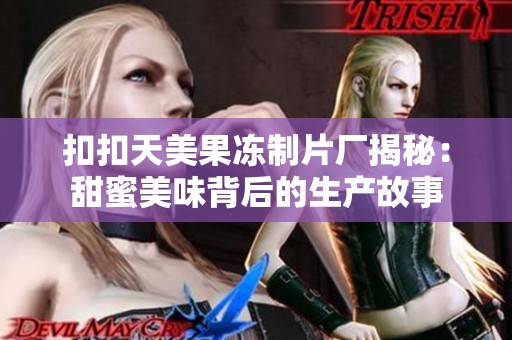 扣扣天美果冻制片厂揭秘：甜蜜美味背后的生产故事