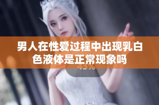 男人在性爱过程中出现乳白色液体是正常现象吗