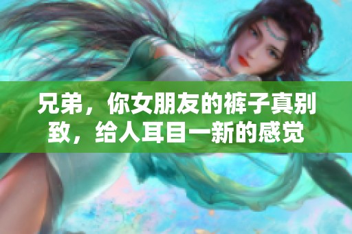 兄弟，你女朋友的裤子真别致，给人耳目一新的感觉