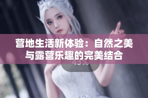营地生活新体验：自然之美与露营乐趣的完美结合