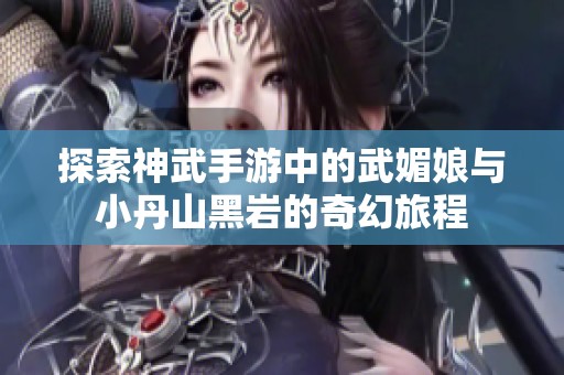 探索神武手游中的武媚娘与小丹山黑岩的奇幻旅程