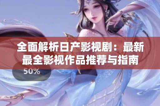 全面解析日产影视剧：最新最全影视作品推荐与指南