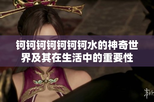 钶钶钶钶钶钶钶水的神奇世界及其在生活中的重要性