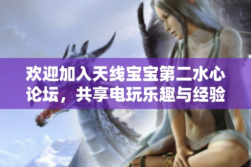 欢迎加入天线宝宝第二水心论坛，共享电玩乐趣与经验