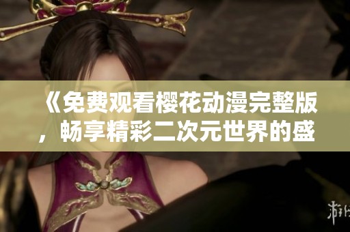 《免费观看樱花动漫完整版，畅享精彩二次元世界的盛宴》