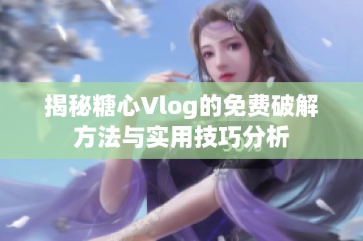 揭秘糖心Vlog的免费破解方法与实用技巧分析