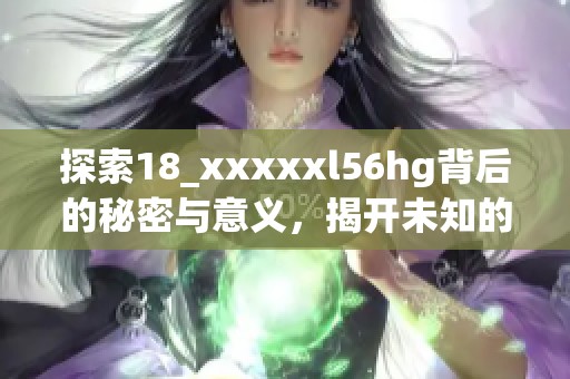 探索18_xxxxxl56hg背后的秘密与意义，揭开未知的面纱