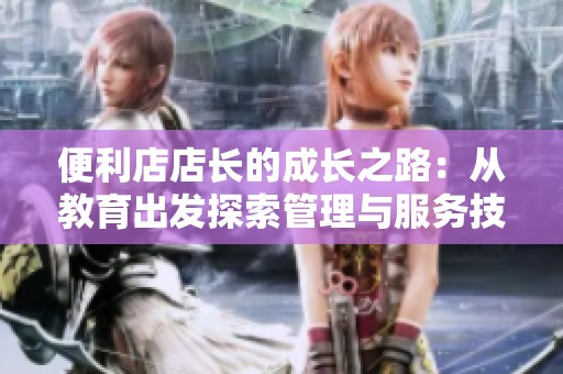 便利店店长的成长之路：从教育出发探索管理与服务技巧