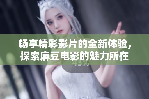 畅享精彩影片的全新体验，探索麻豆电影的魅力所在