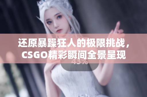 还原暴躁狂人的极限挑战，CSGO精彩瞬间全景呈现