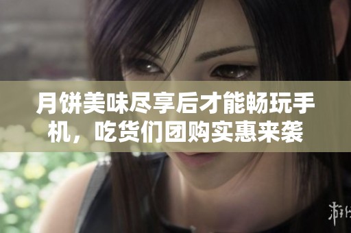 月饼美味尽享后才能畅玩手机，吃货们团购实惠来袭
