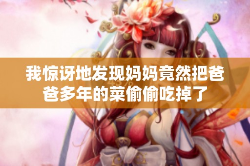 我惊讶地发现妈妈竟然把爸爸多年的菜偷偷吃掉了