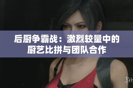 后厨争霸战：激烈较量中的厨艺比拼与团队合作