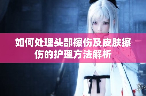如何处理头部擦伤及皮肤擦伤的护理方法解析