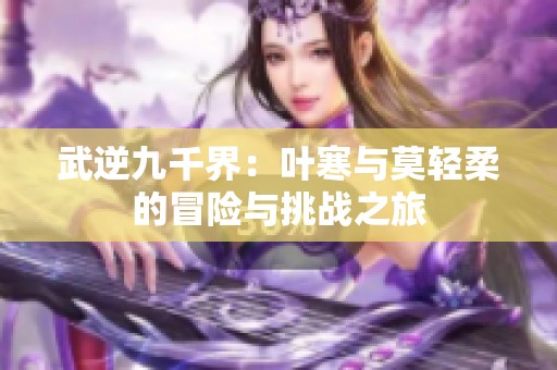 武逆九千界：叶寒与莫轻柔的冒险与挑战之旅