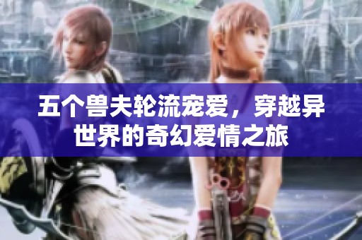 五个兽夫轮流宠爱，穿越异世界的奇幻爱情之旅