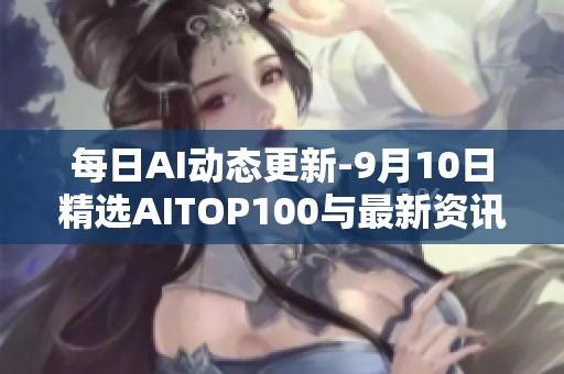 每日AI动态更新-9月10日精选AITOP100与最新资讯分享