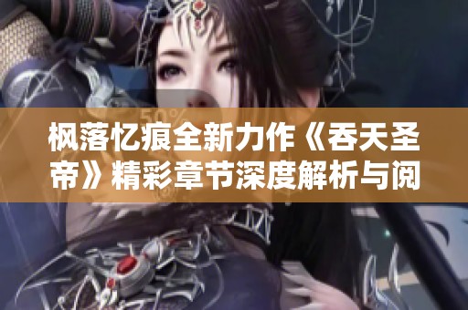 枫落忆痕全新力作《吞天圣帝》精彩章节深度解析与阅读推荐