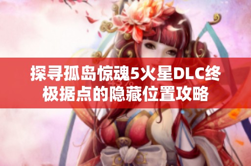 探寻孤岛惊魂5火星DLC终极据点的隐藏位置攻略