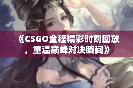 《CSGO全程精彩时刻回放，重温巅峰对决瞬间》