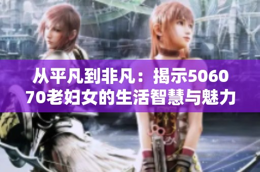 从平凡到非凡：揭示506070老妇女的生活智慧与魅力