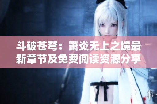 斗破苍穹：萧炎无上之境最新章节及免费阅读资源分享