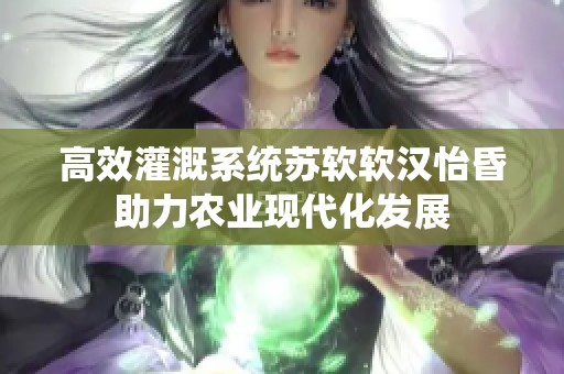高效灌溉系统苏软软汉怡昏助力农业现代化发展