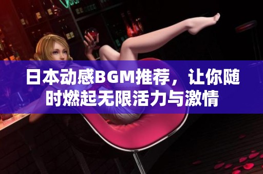 日本动感BGM推荐，让你随时燃起无限活力与激情