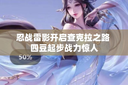 忍战雷影开启查克拉之路 四豆起步战力惊人