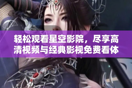 轻松观看星空影院，尽享高清视频与经典影视免费看体验