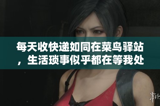 每天收快递如同在菜鸟驿站，生活琐事似乎都在等我处理
