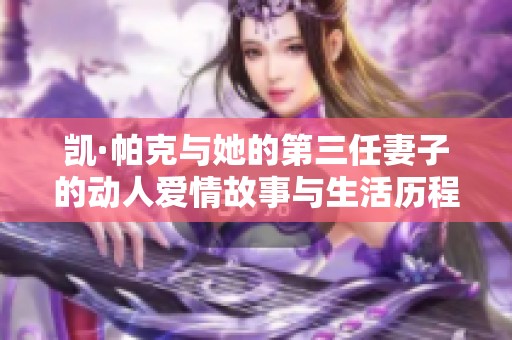 凯·帕克与她的第三任妻子的动人爱情故事与生活历程