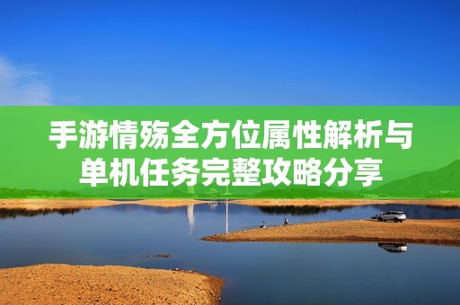手游情殇全方位属性解析与单机任务完整攻略分享