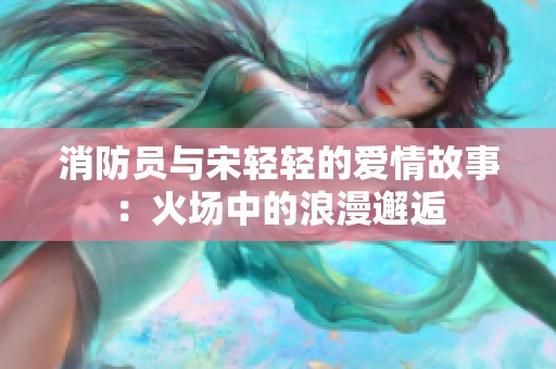 消防员与宋轻轻的爱情故事：火场中的浪漫邂逅
