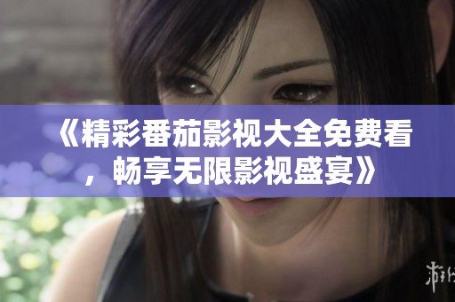 《精彩番茄影视大全免费看，畅享无限影视盛宴》