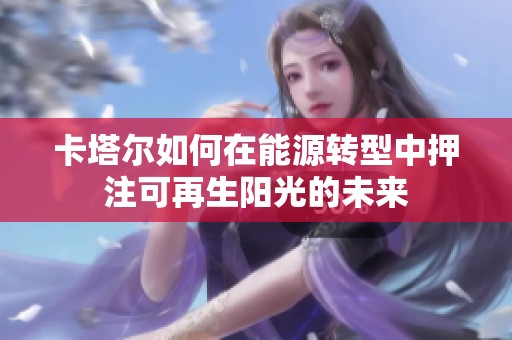 卡塔尔如何在能源转型中押注可再生阳光的未来