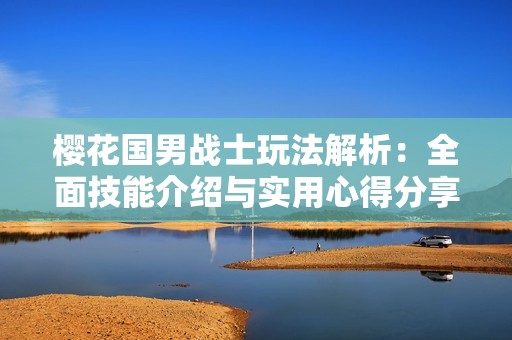 樱花国男战士玩法解析：全面技能介绍与实用心得分享