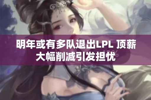 明年或有多队退出LPL 顶薪大幅削减引发担忧