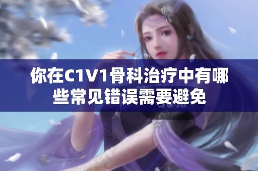 你在C1V1骨科治疗中有哪些常见错误需要避免