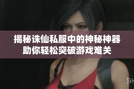 揭秘诛仙私服中的神秘神器助你轻松突破游戏难关