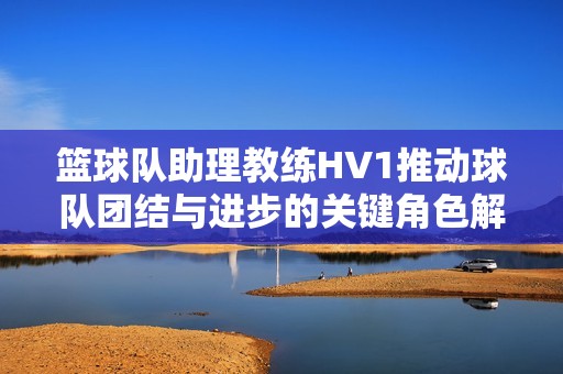 篮球队助理教练HV1推动球队团结与进步的关键角色解析