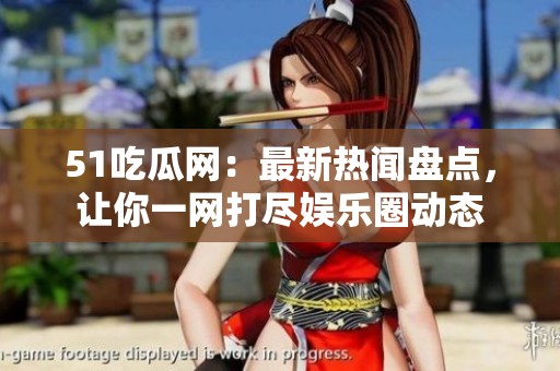 51吃瓜网：最新热闻盘点，让你一网打尽娱乐圈动态