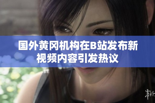 国外黄冈机构在B站发布新视频内容引发热议