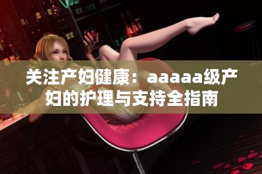 关注产妇健康：aaaaa级产妇的护理与支持全指南