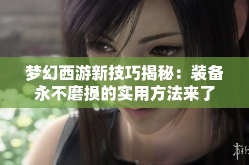 梦幻西游新技巧揭秘：装备永不磨损的实用方法来了