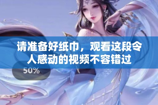 请准备好纸巾，观看这段令人感动的视频不容错过