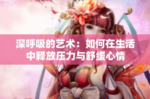 深呼吸的艺术：如何在生活中释放压力与舒缓心情
