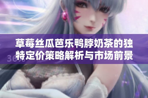 草莓丝瓜芭乐鸭脖奶茶的独特定价策略解析与市场前景分析