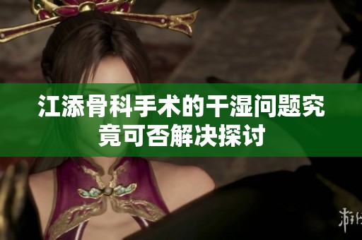 江添骨科手术的干湿问题究竟可否解决探讨